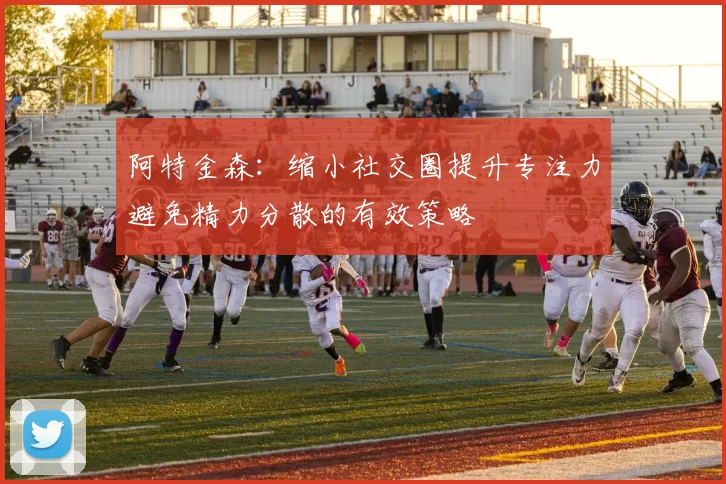 阿特金森：缩小社交圈提升专注力避免精力分散的有效策略